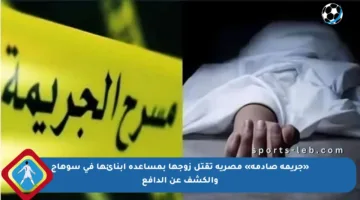 «جريمة صادمة» مصرية تقتل زوجها بمساعدة أبنائها في سوهاج والكشف عن الدافع